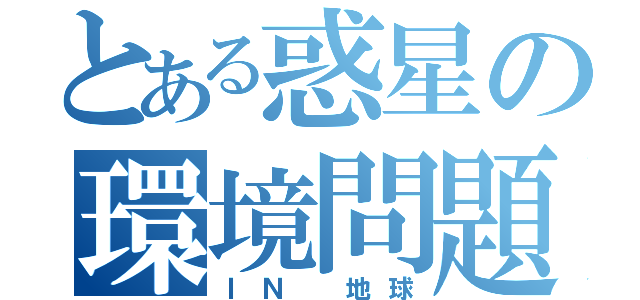 とある惑星の環境問題（ＩＮ 地球）