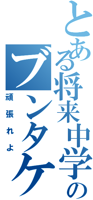 とある将来中学生のブンタケ（頑張れよ）