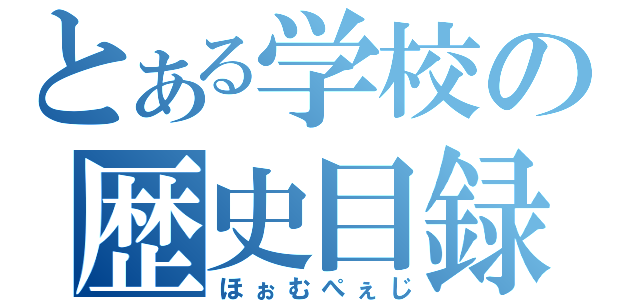 とある学校の歴史目録（ほぉむぺぇじ）