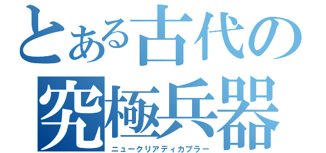 とある古代の究極兵器（ニュークリアディカプラー）