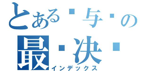 とある蓝与绿の最终决战（インデックス）