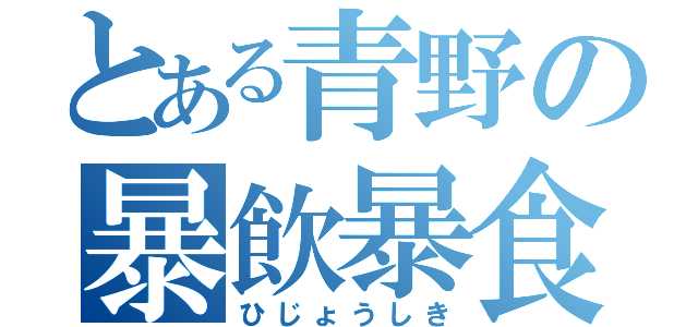 とある青野の暴飲暴食（ひじょうしき）