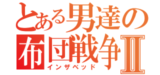 とある男達の布団戦争Ⅱ（インザベッド）