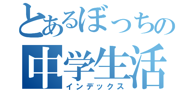 とあるぼっちの中学生活（インデックス）