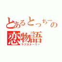 とあるとっちーの恋物語（ラブストーリー）