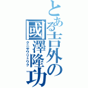 とある吉外の國澤隆功（クニサワリュウク）