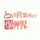 とある営業所の爆弾児（下村俊司）