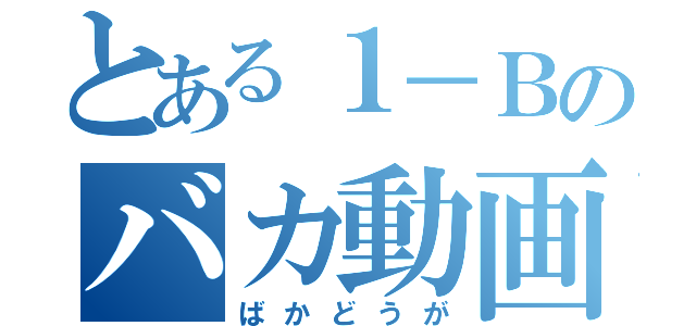 とある１－Ｂのバカ動画（ばかどうが）