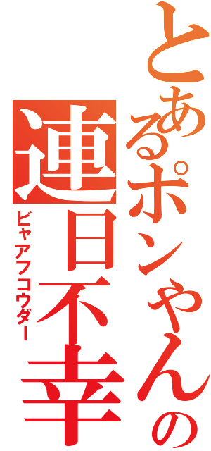 とあるポンやんの連日不幸（ビャアフコウダー）