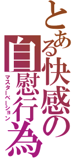 とある快感の自慰行為（マスターベーション）