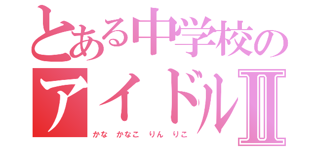 とある中学校のアイドルⅡ（かな　かなこ　りん　りこ）