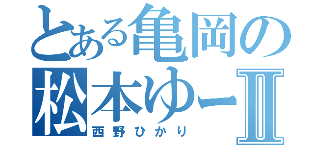 とある亀岡の松本ゆーすけⅡ（西野ひかり）