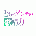 とあるダンテの歌唱力（ＴＨＥ・クズ）