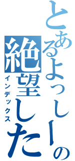 とあるよっしーの絶望した（インデックス）