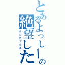 とあるよっしーの絶望した（インデックス）