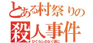 とある村祭りの殺人事件（ひぐらしのなく頃に）