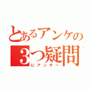 とあるアンケの３つ疑問（にアンサー）