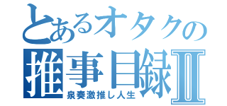 とあるオタクの推事目録Ⅱ（泉奏激推し人生）