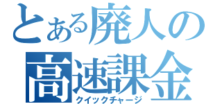 とある廃人の高速課金（クイックチャージ）