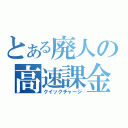 とある廃人の高速課金（クイックチャージ）