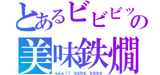 とあるビビビッの美味鉄燗（んんん！？　なむなむ　なななな）