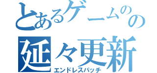 とあるゲームのの延々更新（エンドレスパッチ）