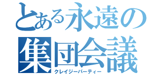 とある永遠の集団会議（クレイジーパーティー）