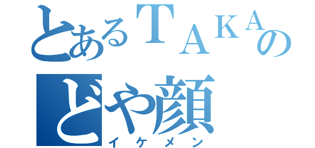 とあるＴＡＫＡＮＡＲＩのどや顔（イケメン）