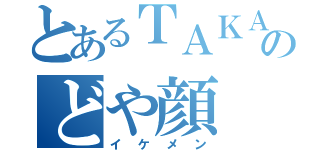 とあるＴＡＫＡＮＡＲＩのどや顔（イケメン）