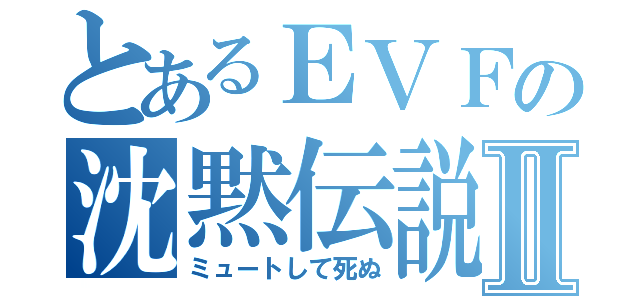 とあるＥＶＦの沈黙伝説Ⅱ（ミュートして死ぬ）