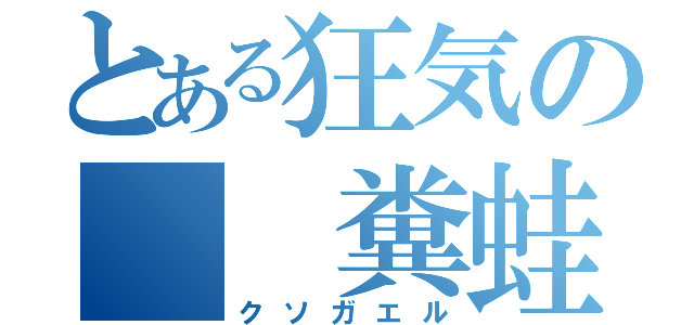 とある狂気の  糞蛙（クソガエル）