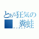 とある狂気の  糞蛙（クソガエル）