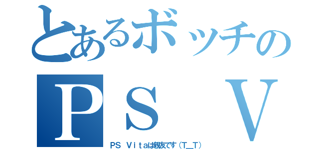 とあるボッチのＰＳ Ｖｉｔａ（ＰＳ Ｖｉｔａは親友です（Ｔ＿Ｔ））