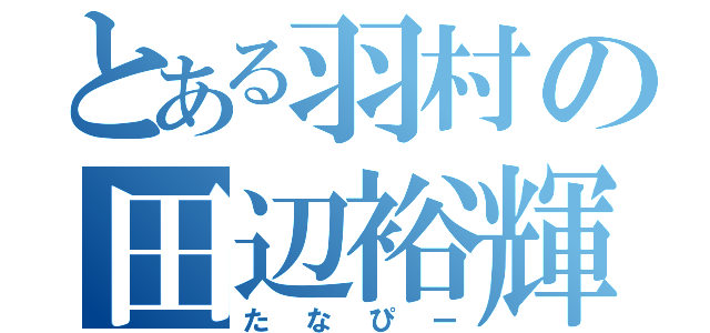 とある羽村の田辺裕輝（たなぴー）