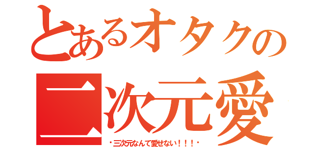 とあるオタクの二次元愛（〜三次元なんて愛せない！！！〜）