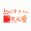 とあるオタクの二次元愛（〜三次元なんて愛せない！！！〜）