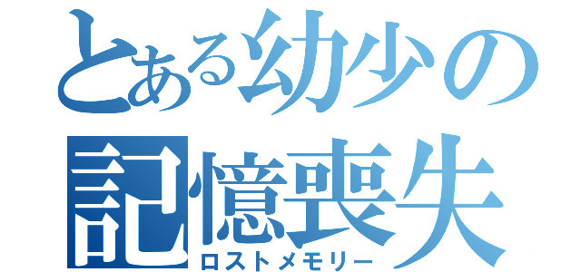 とある幼少の記憶喪失（ロストメモリー）