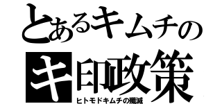 とあるキムチのキ印政策（ヒトモドキムチの殲滅）