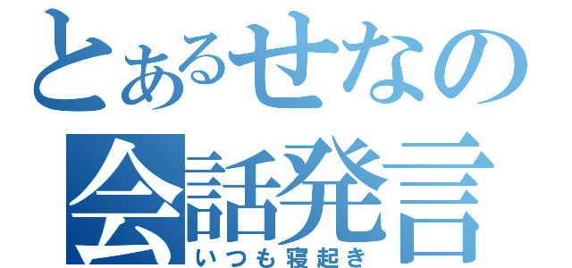 とあるせなの会話発言（いつも寝起き）