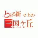 とある新ｃｈの三国ヶ丘（みくに君）