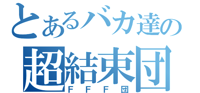 とあるバカ達の超結束団（ＦＦＦ団）