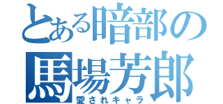 とある暗部の馬場芳郎（愛されキャラ）