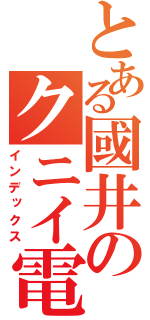 とある國井のクニイ電気（インデックス）