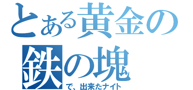 とある黄金の鉄の塊（で、出来たナイト）