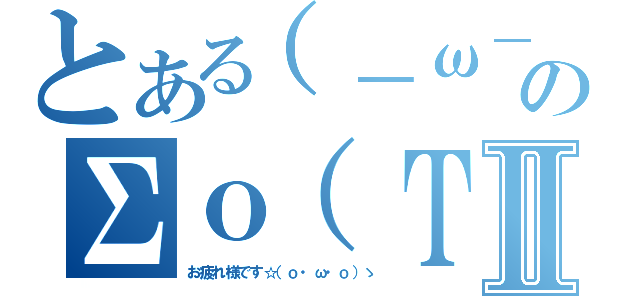 とある（－ω－）のΣｏ（ＴξＴ）ｏベチャッ！！Ⅱ（お疲れ様です☆（ｏ・ω・ｏ）ゝ）