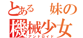 とある 妹の機械少女（アンドロイド）