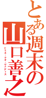 とある週末の山口善之（ドミネ・クオ・ヴァディス）