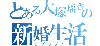 とある大塚瑶香の新婚生活❤（ラブラブ❤）