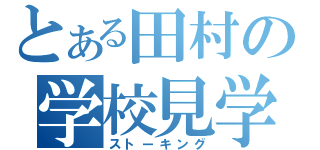 とある田村の学校見学（ストーキング）