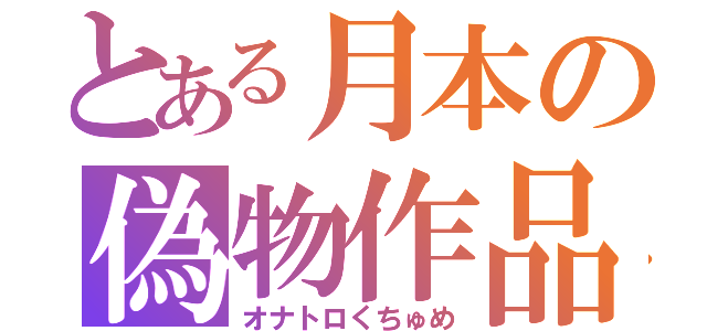 とある月本の偽物作品（オナトロくちゅめ）